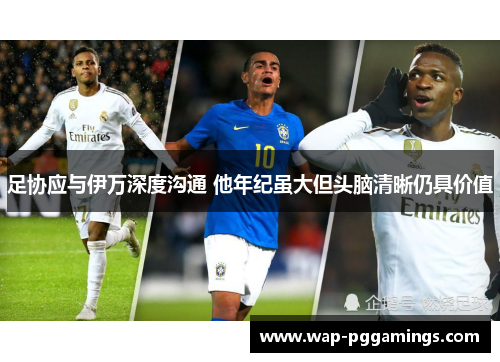 足协应与伊万深度沟通 他年纪虽大但头脑清晰仍具价值 足协应与伊万深度沟通 他年纪虽大但头脑清晰仍具价值