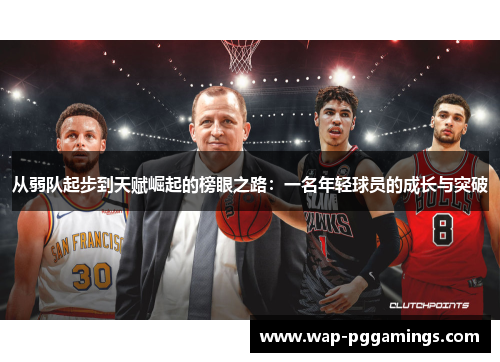 从弱队起步到天赋崛起的榜眼之路：一名年轻球员的成长与突破