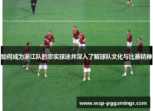 如何成为浙江队的忠实球迷并深入了解球队文化与比赛精神 如何成为浙江队的忠实球迷并深入了解球队文化与比赛精神
