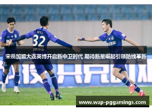 宋岳加盟大连英博开启新中卫时代 期待新星崛起引领防线革新 宋岳加盟大连英博开启新中卫时代 期待新星崛起引领防线革新