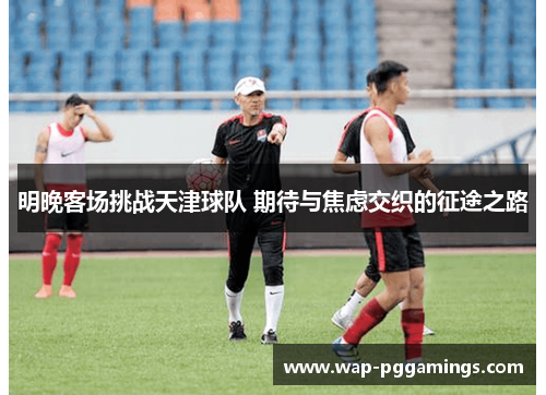明晚客场挑战天津球队 期待与焦虑交织的征途之路