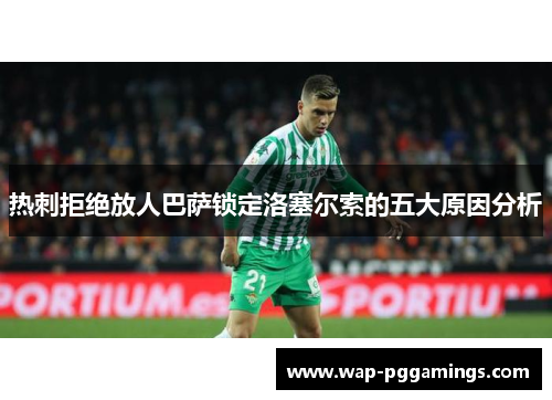 热刺拒绝放人巴萨锁定洛塞尔索的五大原因分析 热刺拒绝放人巴萨锁定洛塞尔索的五大原因分析