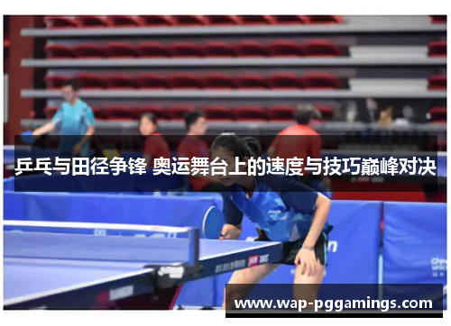 乒乓与田径争锋 奥运舞台上的速度与技巧巅峰对决 乒乓与田径争锋 奥运舞台上的速度与技巧巅峰对决