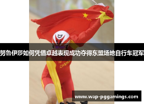 努鲁伊莎如何凭借卓越表现成功夺得东盟场地自行车冠军