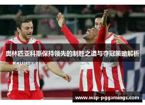 奥林匹亚科斯保持领先的制胜之道与夺冠策略解析