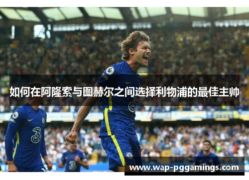 如何在阿隆索与图赫尔之间选择利物浦的最佳主帅