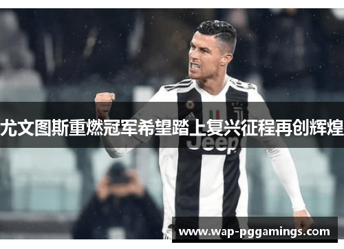 尤文图斯重燃冠军希望踏上复兴征程再创辉煌 尤文图斯重燃冠军希望踏上复兴征程再创辉煌