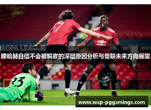 滕哈赫自信不会被解雇的深层原因分析与曼联未来方向展望 滕哈赫自信不会被解雇的深层原因分析与曼联未来方向展望