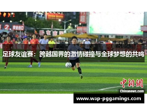 足球友谊赛:跨越国界的激情碰撞与全球梦想的共鸣 足球友谊赛:跨越国界的激情碰撞与全球梦想的共鸣