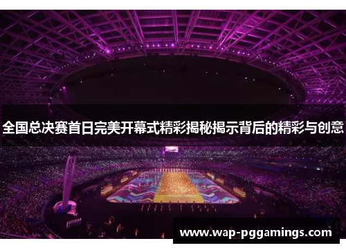全国总决赛首日完美开幕式精彩揭秘揭示背后的精彩与创意 全国总决赛首日完美开幕式精彩揭秘揭示背后的精彩与创意