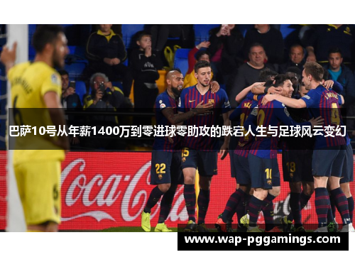 巴萨10号从年薪1400万到零进球零助攻的跌宕人生与足球风云变幻 巴萨10号从年薪1400万到零进球零助攻的跌宕人生与足球风云变幻