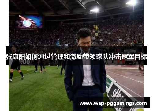 张康阳如何通过管理和激励带领球队冲击冠军目标 张康阳如何通过管理和激励带领球队冲击冠军目标