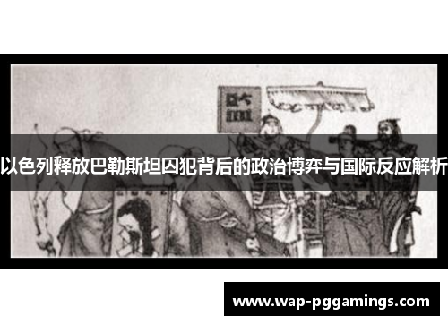 以色列释放巴勒斯坦囚犯背后的政治博弈与国际反应解析