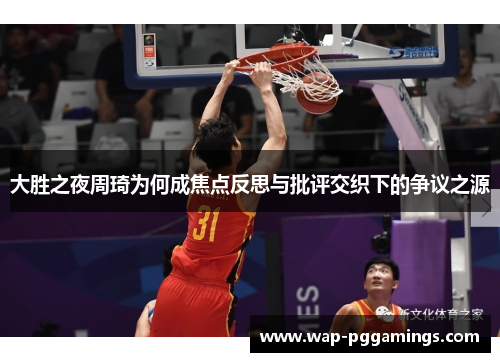大胜之夜周琦为何成焦点反思与批评交织下的争议之源 大胜之夜周琦为何成焦点反思与批评交织下的争议之源