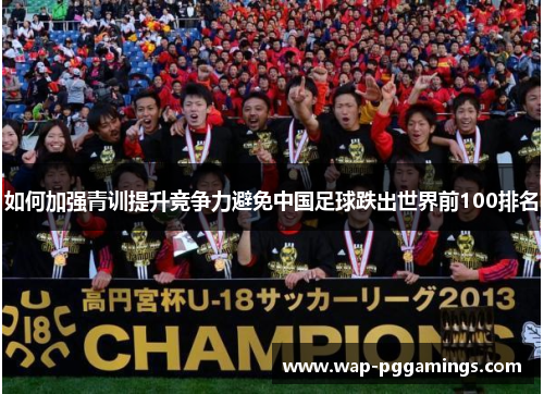 如何加强青训提升竞争力避免中国足球跌出世界前100排名