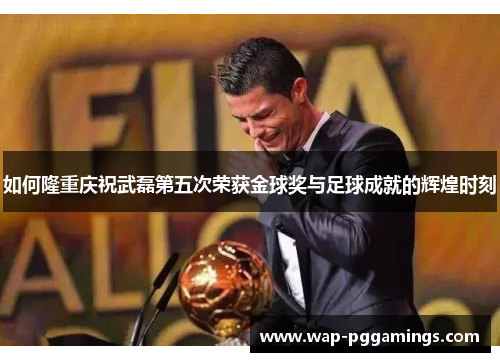如何隆重庆祝武磊第五次荣获金球奖与足球成就的辉煌时刻