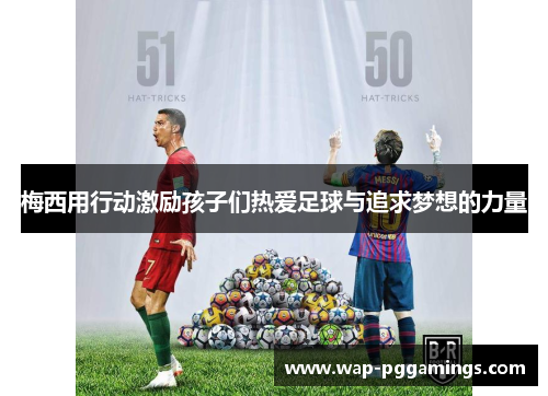 梅西用行动激励孩子们热爱足球与追求梦想的力量