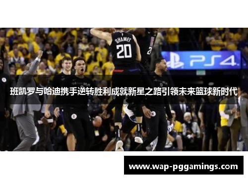 班凯罗与哈迪携手逆转胜利成就新星之路引领未来篮球新时代