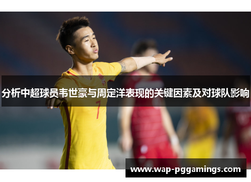 分析中超球员韦世豪与周定洋表现的关键因素及对球队影响 分析中超球员韦世豪与周定洋表现的关键因素及对球队影响