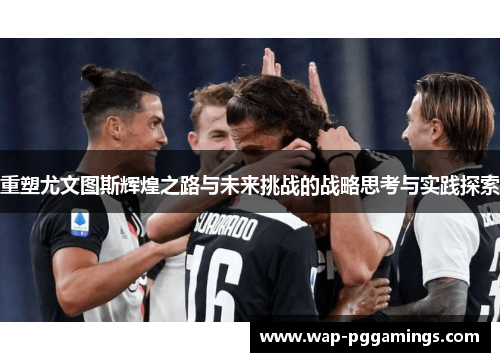 重塑尤文图斯辉煌之路与未来挑战的战略思考与实践探索