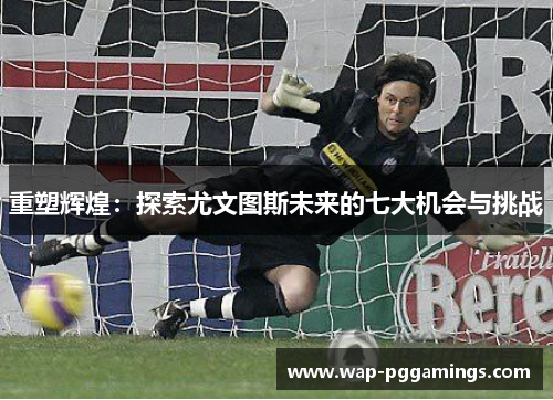 重塑辉煌：探索尤文图斯未来的七大机会与挑战