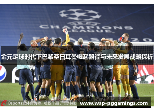 金元足球时代下巴黎圣日耳曼崛起路径与未来发展战略探析