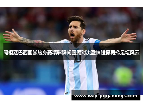 阿根廷巴西国脚热身赛精彩瞬间回顾对决激情碰撞再掀足坛风云