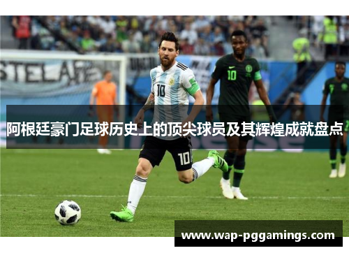 阿根廷豪门足球历史上的顶尖球员及其辉煌成就盘点