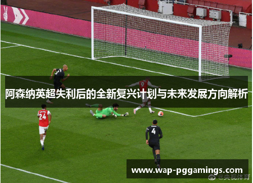 阿森纳英超失利后的全新复兴计划与未来发展方向解析 阿森纳英超失利后的全新复兴计划与未来发展方向解析