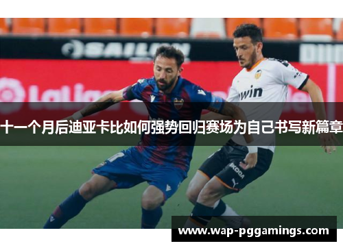 十一个月后迪亚卡比如何强势回归赛场为自己书写新篇章