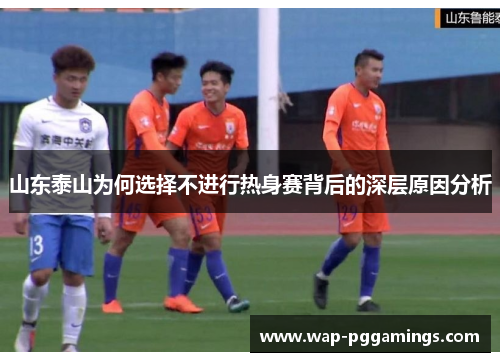 山东泰山为何选择不进行热身赛背后的深层原因分析
