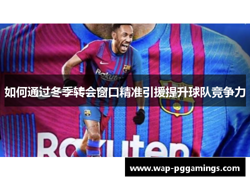 如何通过冬季转会窗口精准引援提升球队竞争力 如何通过冬季转会窗口精准引援提升球队竞争力