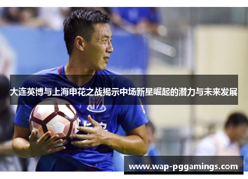 大连英博与上海申花之战揭示中场新星崛起的潜力与未来发展