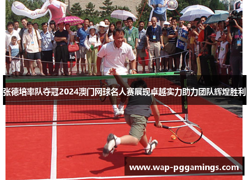 张德培率队夺冠2024澳门网球名人赛展现卓越实力助力团队辉煌胜利