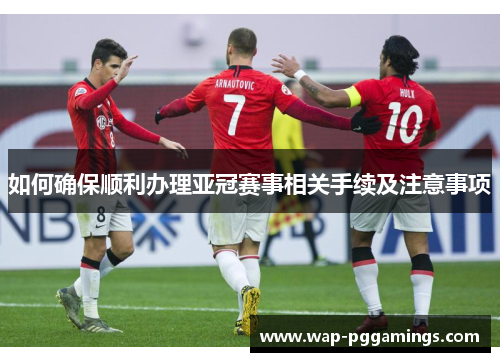 如何确保顺利办理亚冠赛事相关手续及注意事项 如何确保顺利办理亚冠赛事相关手续及注意事项