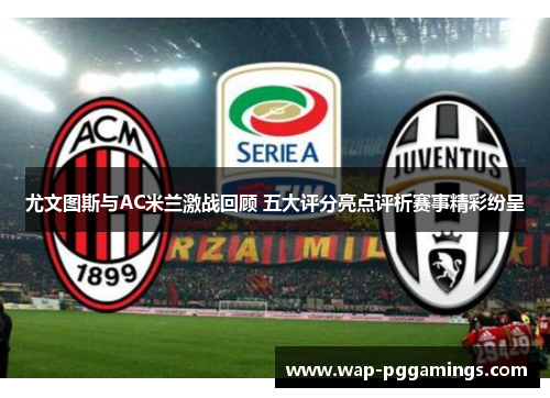 尤文图斯与AC米兰激战回顾 五大评分亮点评析赛事精彩纷呈