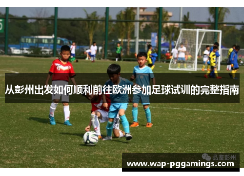 从彭州出发如何顺利前往欧洲参加足球试训的完整指南