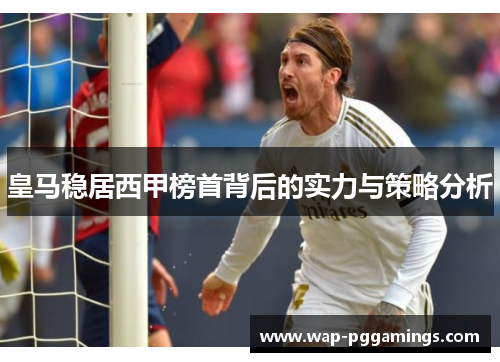 皇马稳居西甲榜首背后的实力与策略分析