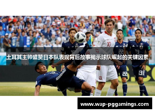 土耳其主帅盛赞日本队表现背后故事揭示球队崛起的关键因素 土耳其主帅盛赞日本队表现背后故事揭示球队崛起的关键因素