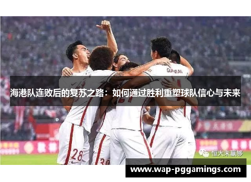 海港队连败后的复苏之路：如何通过胜利重塑球队信心与未来