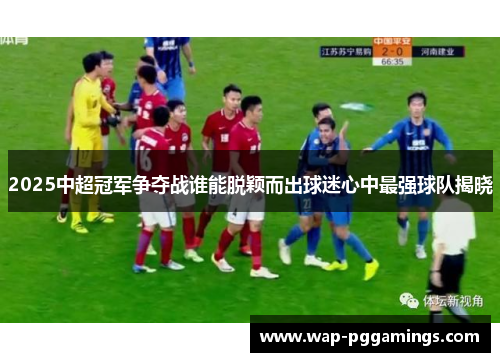 2025中超冠军争夺战谁能脱颖而出球迷心中最强球队揭晓 2025中超冠军争夺战谁能脱颖而出球迷心中最强球队揭晓