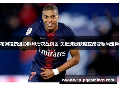 布姆拉伤退影响印澳决战前景 关键球员缺席或改变赛局走势