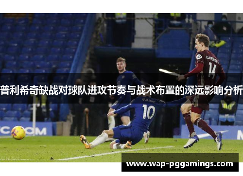 普利希奇缺战对球队进攻节奏与战术布置的深远影响分析