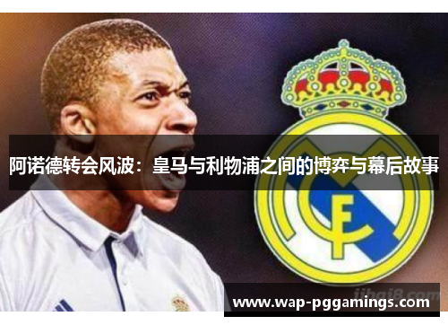 阿诺德转会风波：皇马与利物浦之间的博弈与幕后故事