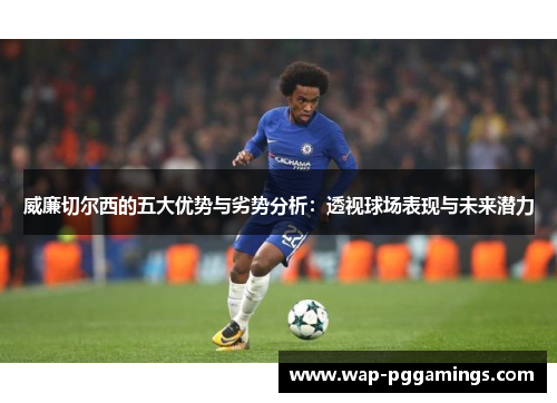 威廉切尔西的五大优势与劣势分析:透视球场表现与未来潜力 威廉切尔西的五大优势与劣势分析:透视球场表现与未来潜力