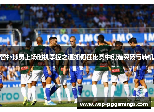 替补球员上场时机掌控之道如何在比赛中创造突破与转机