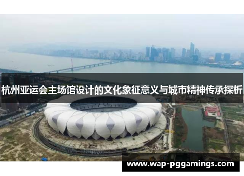 杭州亚运会主场馆设计的文化象征意义与城市精神传承探析