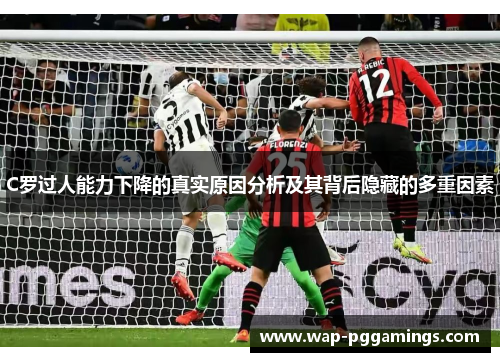 C罗过人能力下降的真实原因分析及其背后隐藏的多重因素 C罗过人能力下降的真实原因分析及其背后隐藏的多重因素