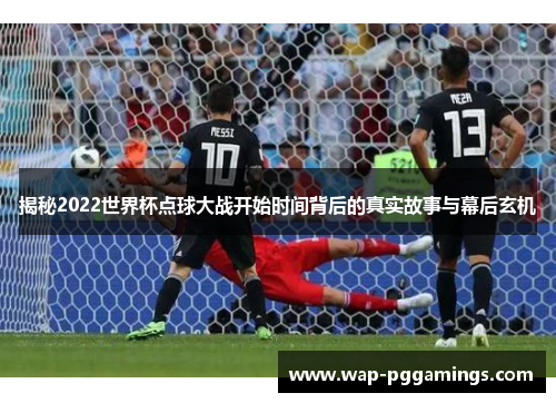 揭秘2022世界杯点球大战开始时间背后的真实故事与幕后玄机