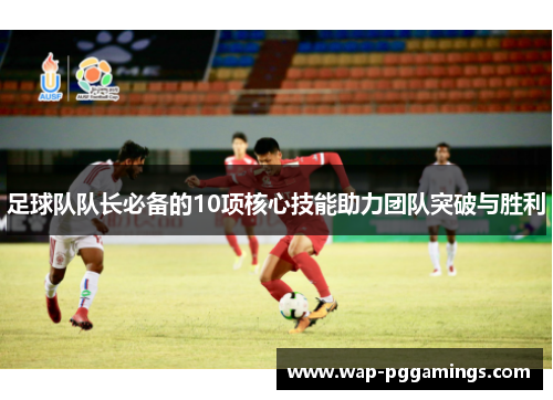 足球队队长必备的10项核心技能助力团队突破与胜利 足球队队长必备的10项核心技能助力团队突破与胜利